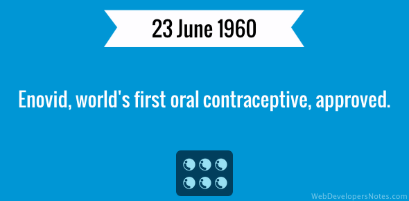 Enovid, world's first oral contraceptive, was approved on 23 June 1960