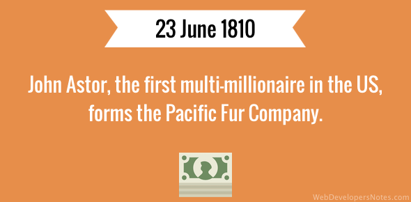 John Astor, the first multi-millionaire in the US, forms the Pacific Fur Company on 23 June 1810.