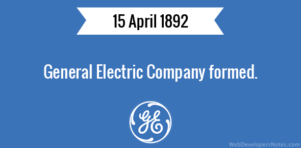 General Electric Company formed - 15 April, 1892