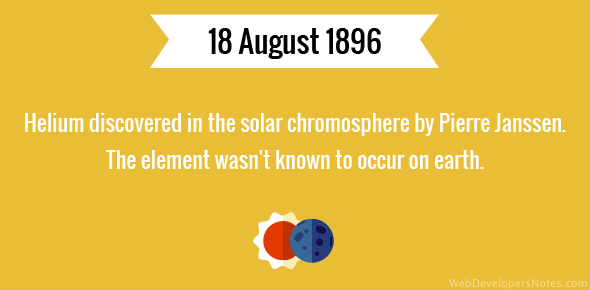 Helium discovered in the solar chromosphere by Pierre Janssen. The element wasn't known to occur on earth.